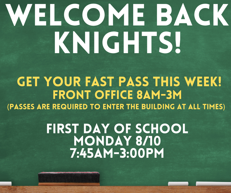 We are excited to meet our KNIGHTS for the new school year!    Fast Pass Distribution start date - Tuesday Aug. 4th through Friday Aug 7th - Time: 8 am to 2 pm  The first week of school will be very busy. Parents must come to the front office in order to be scanned in and provide a pass.  These passes must be shown upon entrance.   Any parent without a fast pass will have to be checked using our Raptor system in our security lobby. 