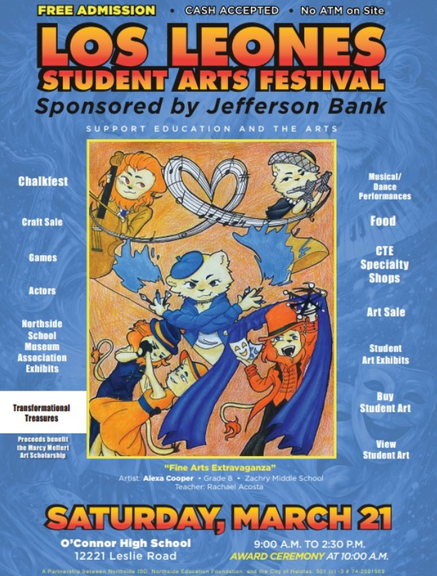 Los Leones Student Arts Festival  FREE ADMISSION • CASH ACCEPTED • No ATM on Site   ARTS FESTIVAL Sponsored by Jefferson Bank   SUPPORT EDUCATION AND THE ARTS    Chalkfest, Craft Sale, Games, Actors, Northside School Museum Association Exhibits  Musical/Dance Performances, Food, CTE Specialty Shops, Student Art Exhibits    View and Buy Student Art  SATURDAY, MARCH 21  O'Connor High School | 12221 Leslie Road  9:00 A.M. TO 2:30 P.M. AWARD CEREMONY AT 10:00 A.M.
